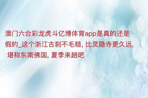 澳门六合彩龙虎斗亿博体育app是真的还是假的_这个浙江古刹不毛糙, 比灵隐寺更久远, 堪称东南佛国, 夏季来趟吧