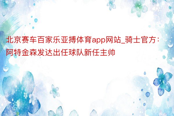 北京赛车百家乐亚搏体育app网站_骑士官方：阿特金森发达出任球队新任主帅