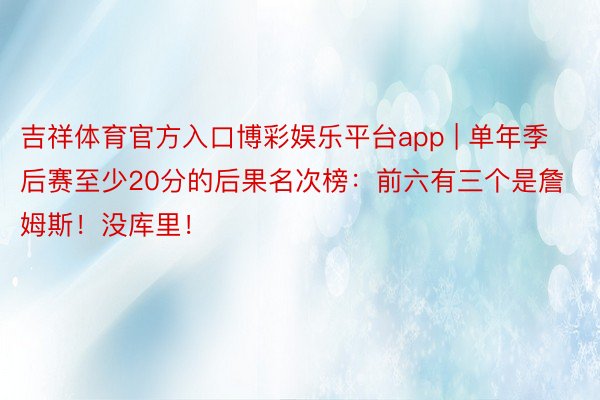 吉祥体育官方入口博彩娱乐平台app | 单年季后赛至少20分的后果名次榜：前六有三个是詹姆斯！没库里！