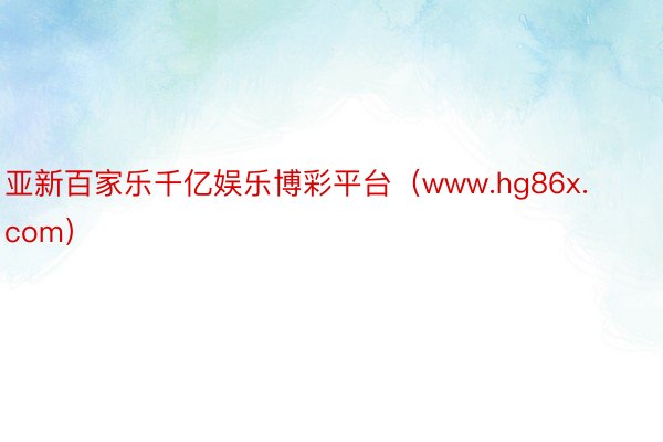 亚新百家乐千亿娱乐博彩平台（www.hg86x.com）