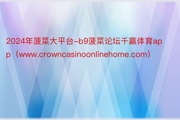 2024年菠菜大平台-b9菠菜论坛千赢体育app（www.crowncasinoonlinehome.com）