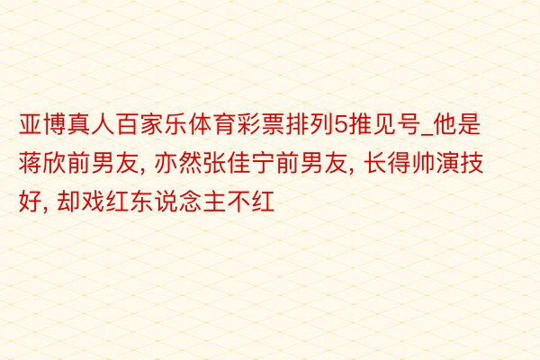 亚博真人百家乐体育彩票排列5推见号_他是蒋欣前男友, 亦然张佳宁前男友, 长得帅演技好, 却戏红东说念主不红