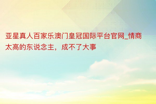 亚星真人百家乐澳门皇冠国际平台官网_情商太高的东说念主，成不了大事