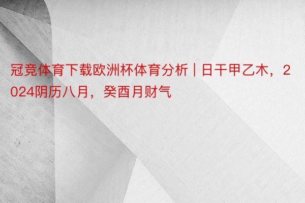 冠竞体育下载欧洲杯体育分析 | 日干甲乙木，2024阴历八月，癸酉月财气