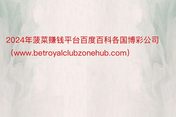 2024年菠菜赚钱平台百度百科各国博彩公司（www.betroyalclubzonehub.com）