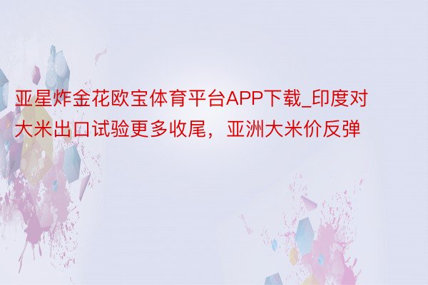 亚星炸金花欧宝体育平台APP下载_印度对大米出口试验更多收尾，亚洲大米价反弹