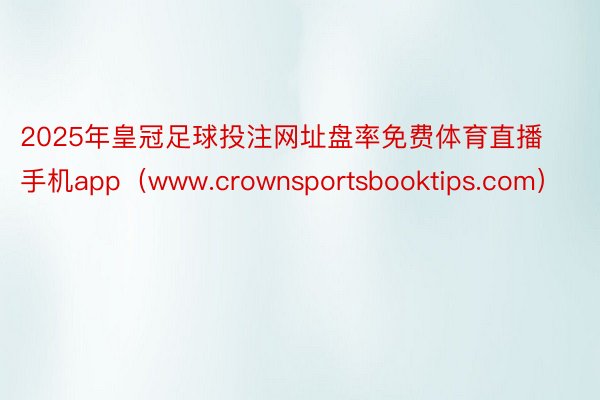 2025年皇冠足球投注网址盘率免费体育直播手机app（www.crownsportsbooktips.com）