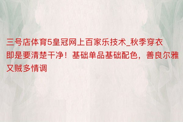 三号店体育5皇冠网上百家乐技术_秋季穿衣即是要清楚干净！基础单品基础配色，善良尔雅又贼多情调