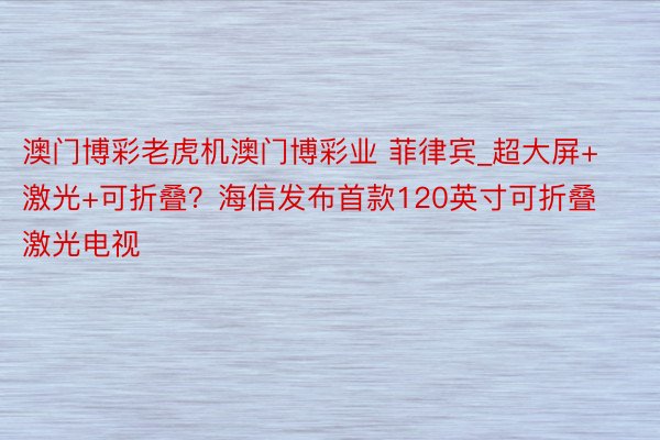 澳门博彩老虎机澳门博彩业 菲律宾_超大屏+激光+可折叠？海信发布首款120英寸可折叠激光电视