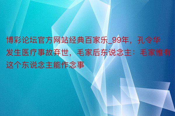 博彩论坛官方网站经典百家乐_99年，孔令华发生医疗事故弃世，毛家后东说念主：毛家惟有这个东说念主能作念事