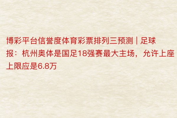 博彩平台信誉度体育彩票排列三预测 | 足球报：杭州奥体是国足18强赛最大主场，允许上座上限应是6.8万