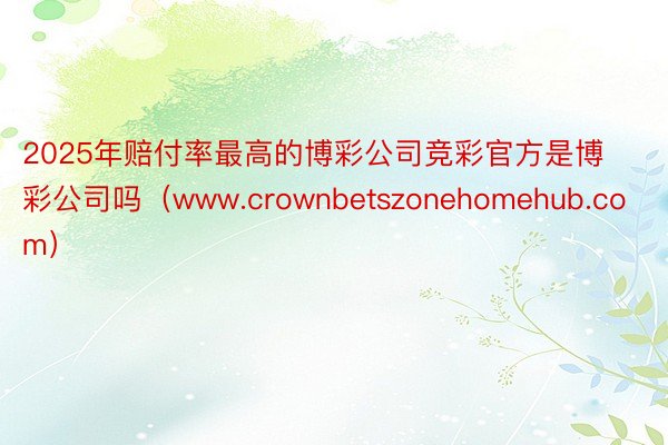 2025年赔付率最高的博彩公司竞彩官方是博彩公司吗（www.crownbetszonehomehub.com）