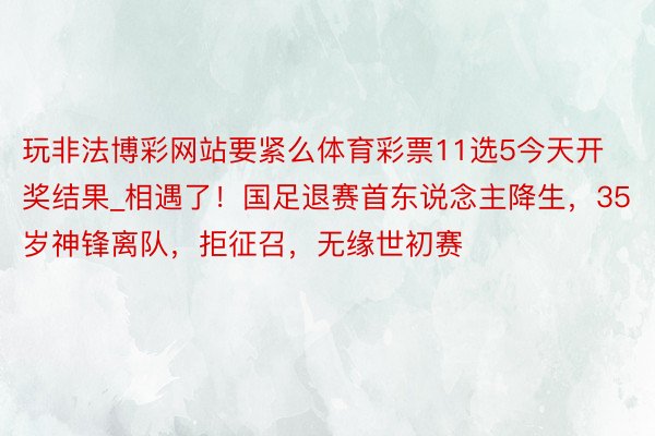 玩非法博彩网站要紧么体育彩票11选5今天开奖结果_相遇了！国足退赛首东说念主降生，35岁神锋离队，拒征召，无缘世初赛