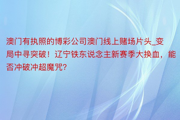 澳门有执照的博彩公司澳门线上赌场片头_变局中寻突破！辽宁铁东说念主新赛季大换血，能否冲破冲超魔咒？