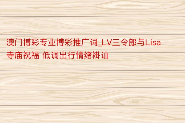 澳门博彩专业博彩推广词_LV三令郎与Lisa寺庙祝福 低调出行情绪褂讪