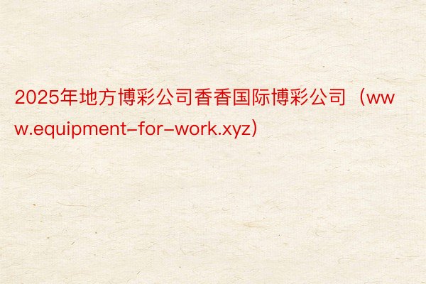 2025年地方博彩公司香香国际博彩公司（www.equipment-for-work.xyz）