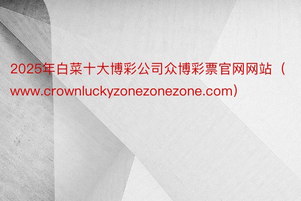 2025年白菜十大博彩公司众博彩票官网网站（www.crownluckyzonezonezone.com）