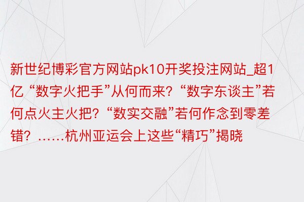 新世纪博彩官方网站pk10开奖投注网站_超1亿 “数字火把手”从何而来？“数字东谈主”若何点火主火把？“数实交融”若何作念到零差错？……杭州亚运会上这些“精巧”揭晓