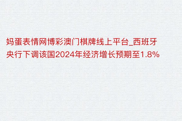 妈蛋表情网博彩澳门棋牌线上平台_西班牙央行下调该国2024年经济增长预期至1.8%