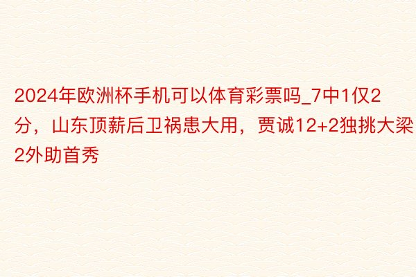 2024年欧洲杯手机可以体育彩票吗_7中1仅2分,山东顶薪后卫祸患大用,贾诚12+2独挑大梁2外助首秀